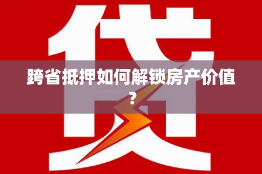 北竿跨省抵押如何解锁房产价值？