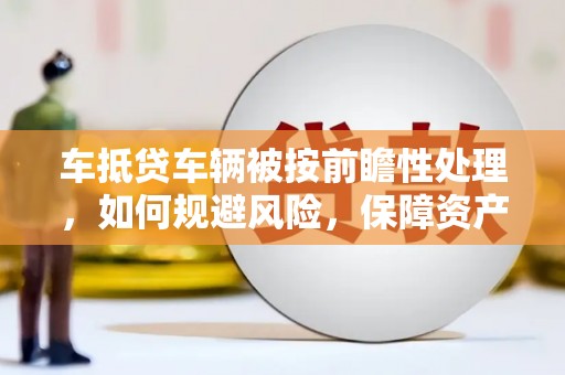 余江车抵贷车辆被按前瞻性处理，如何规避风险，保障资产安全？