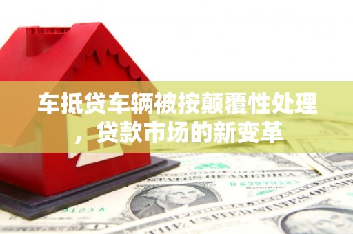 麦积车抵贷车辆被按颠覆性处理，贷款市场的新变革