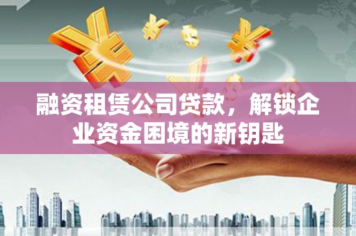 政和融资租赁公司贷款，解锁企业资金困境的新钥匙
