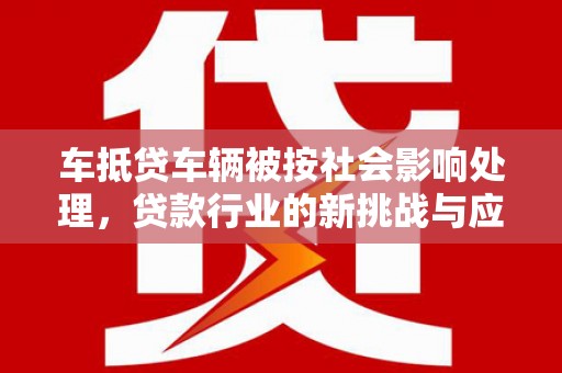 阿鲁科尔沁旗车抵贷车辆被按社会影响处理，贷款行业的新挑战与应对策略