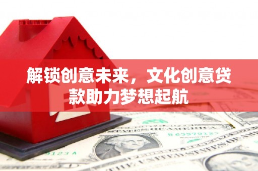 新龙解锁创意未来，文化创意贷款助力梦想起航