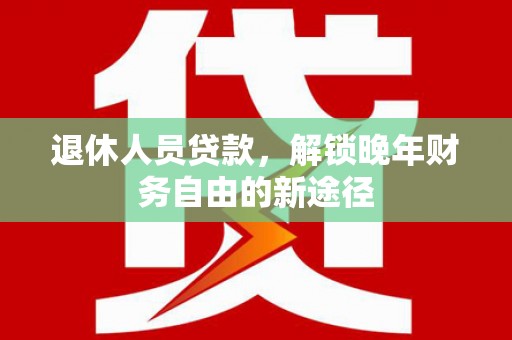 龙里退休人员贷款，解锁晚年财务自由的新途径