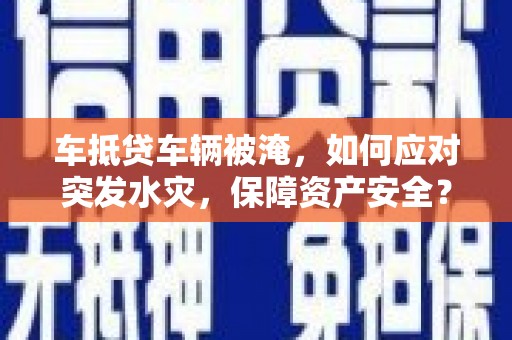 美浓车抵贷车辆被淹，如何应对突发水灾，保障资产安全？