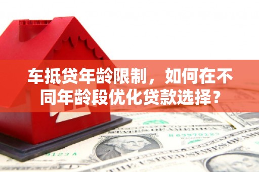 深圳车抵贷年龄限制，如何在不同年龄段优化贷款选择？