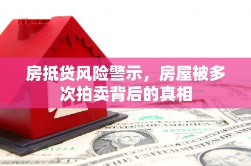 万山房抵贷风险警示，房屋被多次拍卖背后的真相