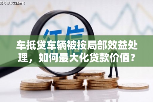 宁海车抵贷车辆被按局部效益处理，如何最大化贷款价值？