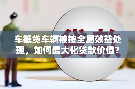 如东车抵贷车辆被按全局效益处理，如何最大化贷款价值？