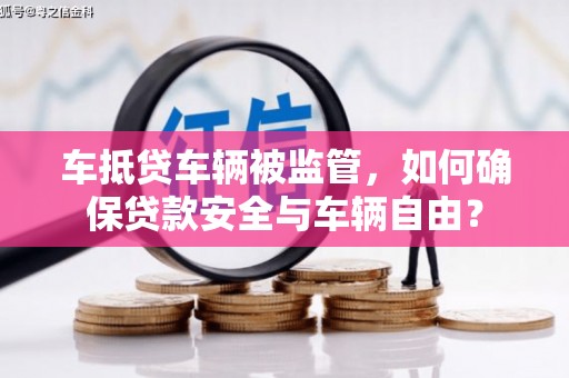 乐至车抵贷车辆被监管，如何确保贷款安全与车辆自由？