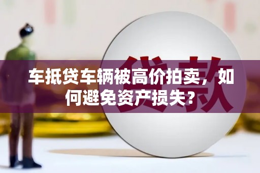 柳东车抵贷车辆被高价拍卖，如何避免资产损失？