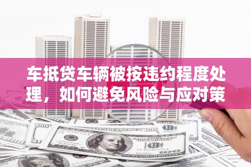 榆社车抵贷车辆被按违约程度处理，如何避免风险与应对策略